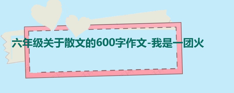 六年级关于散文的600字作文-我是一团火