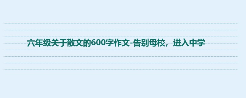 六年级关于散文的600字作文-告别母校，进入中学