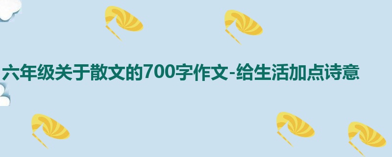 六年级关于散文的700字作文-给生活加点诗意