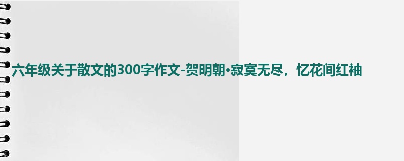 六年级关于散文的300字作文-贺明朝·寂寞无尽，忆花间红袖