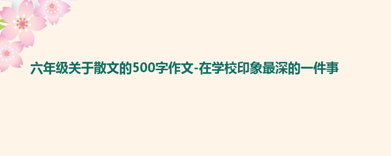 六年级关于散文的500字作文-在学校印象最深的一件事