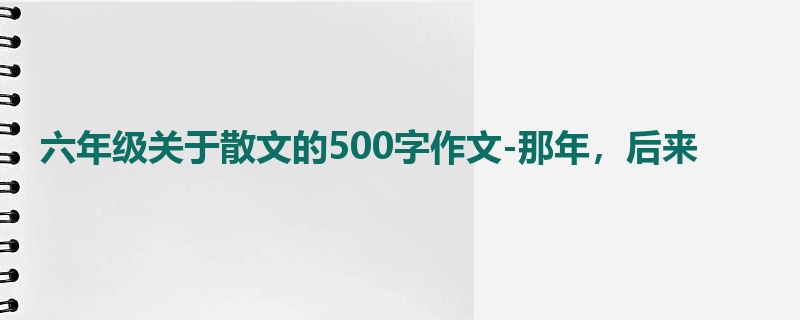 六年级关于散文的500字作文-那年,后来