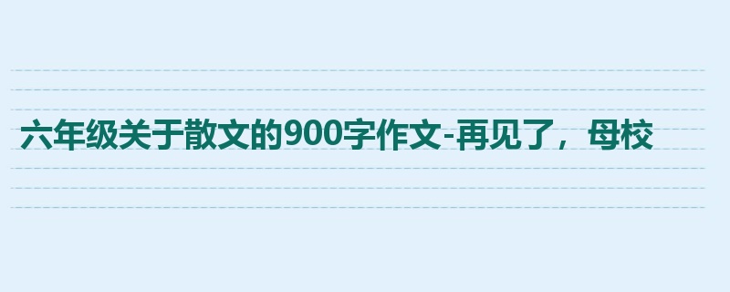 六年级关于散文的900字作文-再见了,母校
