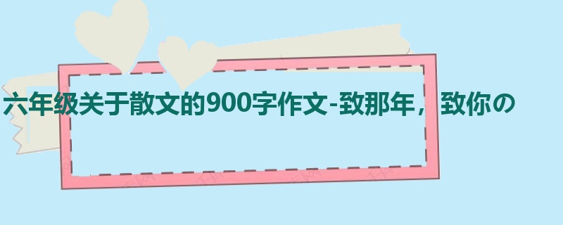 六年级关于散文的900字作文-致那年,致你の
