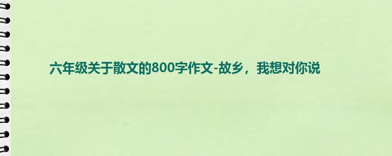 六年级关于散文的800字作文-故乡,我想对你说