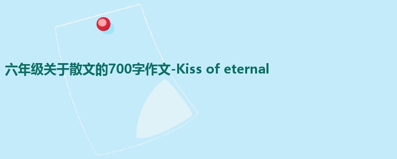 六年级关于散文的700字作文-Kiss of eternal
