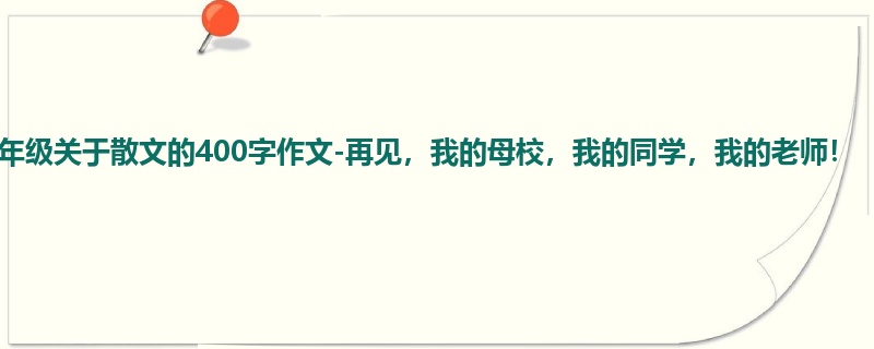 六年级关于散文的400字作文-再见，我的母校，我的同学，我的老师！