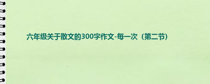 六年级关于散文的300字作文-每一次（第二节）