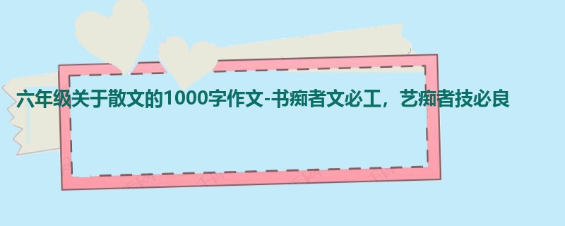 六年级关于散文的1000字作文-书痴者文必工,艺痴者技必良