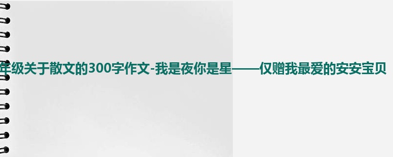 六年级关于散文的300字作文-我是夜你是星——仅赠我最爱的安安宝贝