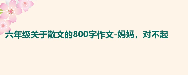 六年级关于散文的800字作文-妈妈，对不起