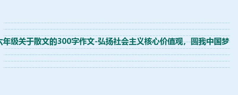 六年级关于散文的300字作文-弘扬社会主义核心价值观，圆我中国梦