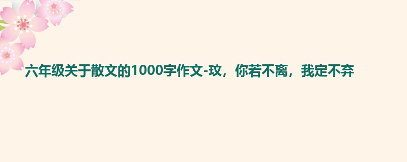 六年级关于散文的1000字作文-玟，你若不离，我定不弃