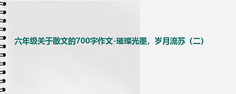 六年级关于散文的700字作文-璀璨光墨，岁月流苏（二）