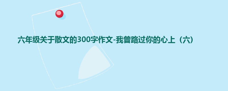 六年级关于散文的300字作文-我曾路过你的心上（六）