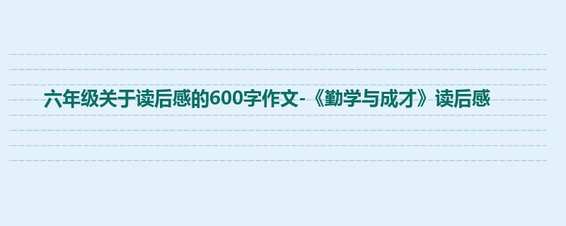 六年级关于读后感的600字作文-《勤学与成才》读后感