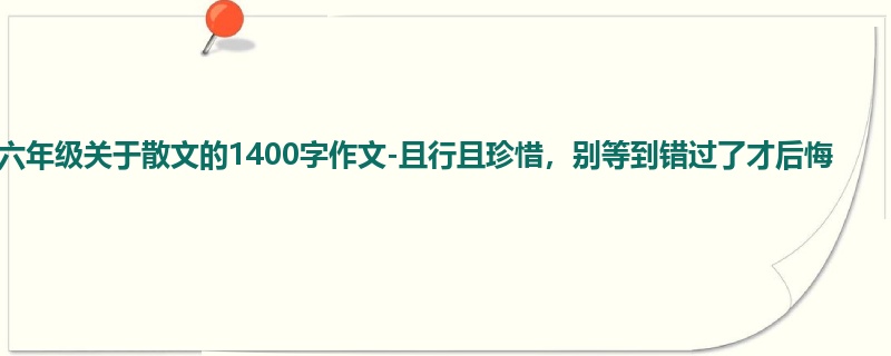 六年级关于散文的1400字作文-且行且珍惜,别等到错过了才后悔