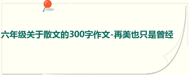 六年级关于散文的300字作文-再美也只是曾经