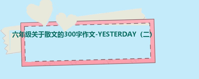 六年级关于散文的300字作文-YESTERDAY（二）