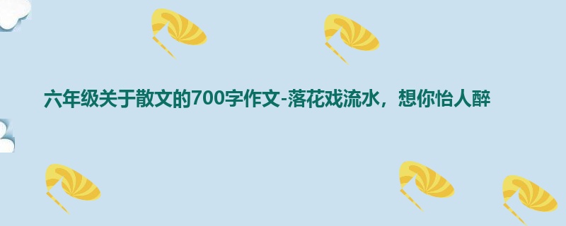 六年级关于散文的700字作文-落花戏流水，想你怡人醉