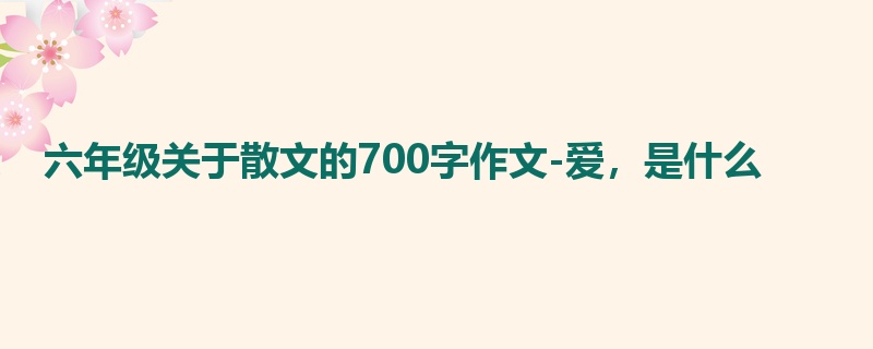 六年级关于散文的700字作文-爱，是什么