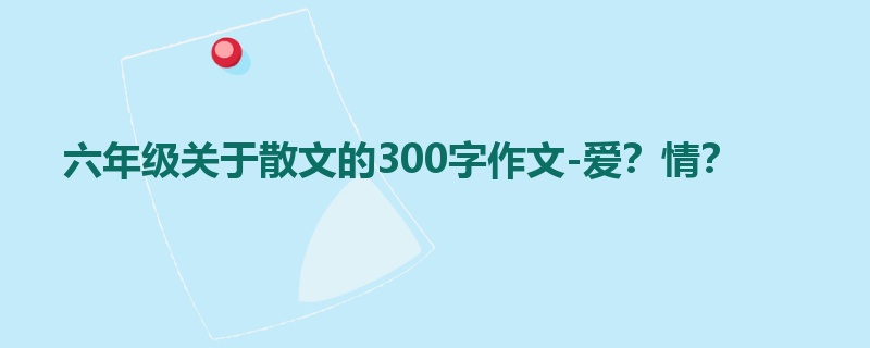 六年级关于散文的300字作文-爱？情？