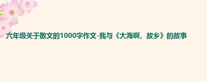 六年级关于散文的1000字作文-我与《大海啊，故乡》的故事