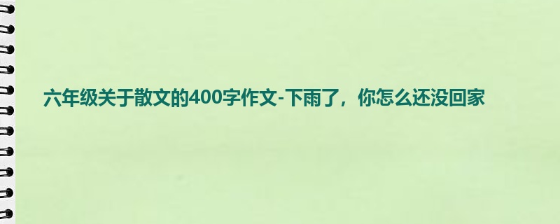 六年级关于散文的400字作文-下雨了,你怎么还没回家