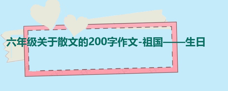 六年级关于散文的200字作文-祖国——生日