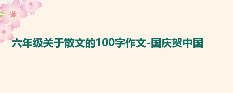 六年级关于散文的100字作文-国庆贺中国