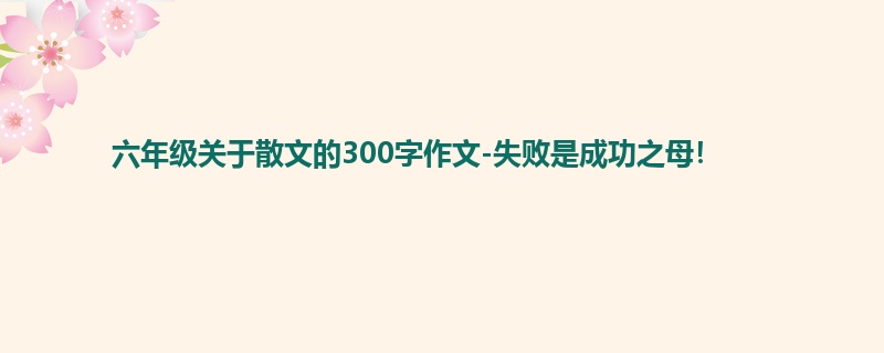 六年级关于散文的300字作文-失败是成功之母!