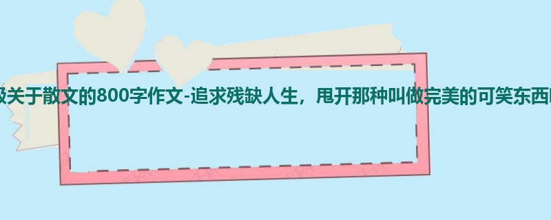 六年级关于散文的800字作文-追求残缺人生,甩开那种叫做完美的可笑东西吧