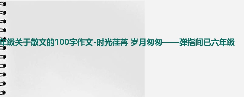 六年级关于散文的100字作文-时光荏苒 岁月匆匆——弹指间已六年级