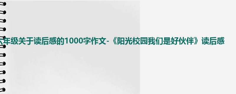六年级关于读后感的1000字作文-《阳光校园我们是好伙伴》读后感