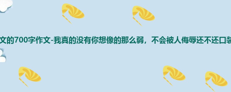 六年级关于散文的700字作文-我真的没有你想像的那么弱,不会被人侮辱还不还口装清纯!
