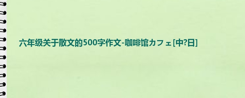 六年级关于散文的500字作文-咖啡馆カフェ[中?日]