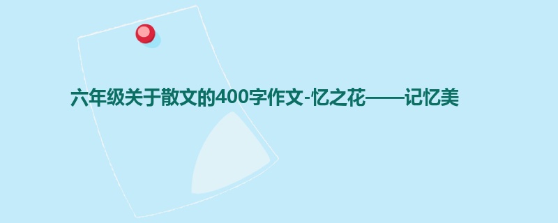 六年级关于散文的400字作文-忆之花——记忆美