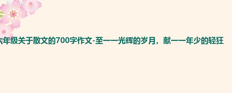 六年级关于散文的700字作文-至一一光辉的岁月,献一一年少的轻狂