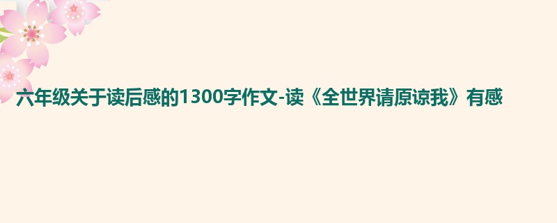 六年级关于读后感的1300字作文-读《全世界请原谅我》有感