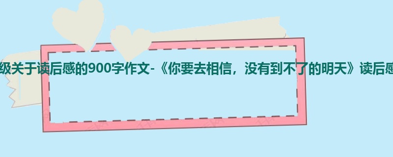 六年级关于读后感的900字作文-《你要去相信,没有到不了的明天》读后感