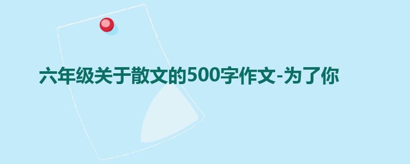 六年级关于散文的500字作文-为了你