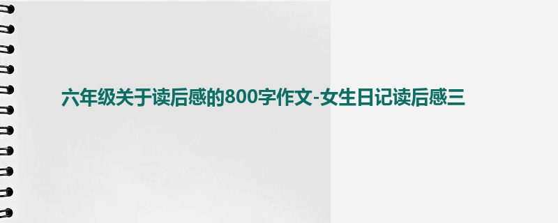六年级关于读后感的800字作文-女生日记读后感三