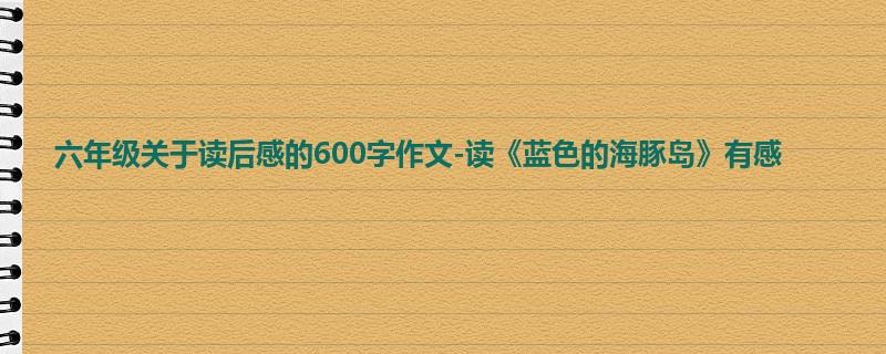 六年级关于读后感的600字作文-读《蓝色的海豚岛》有感