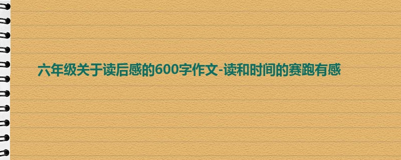 六年级关于读后感的600字作文-读和时间的赛跑有感