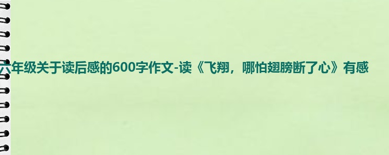 六年级关于读后感的600字作文-读《飞翔,哪怕翅膀断了心》有感