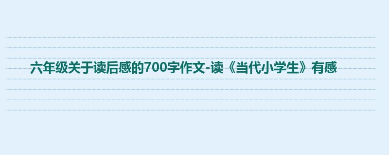 六年级关于读后感的700字作文-读《当代小学生》有感