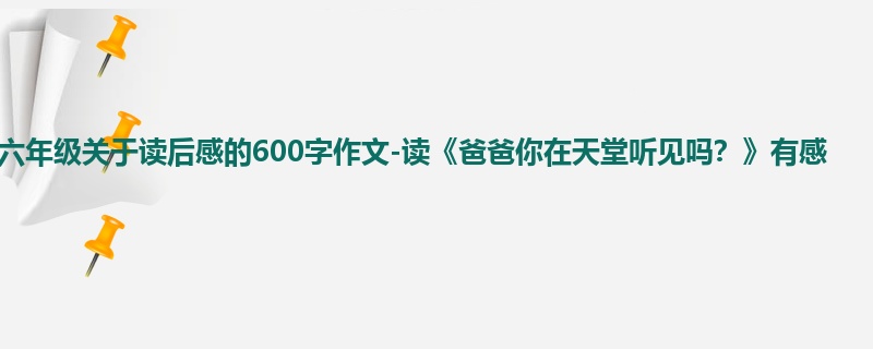 六年级关于读后感的600字作文-读《爸爸你在天堂听见吗?》有感