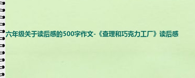 六年级关于读后感的500字作文-《查理和巧克力工厂》读后感