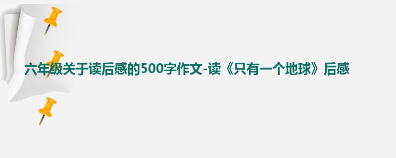 六年级关于读后感的500字作文-读《只有一个地球》后感