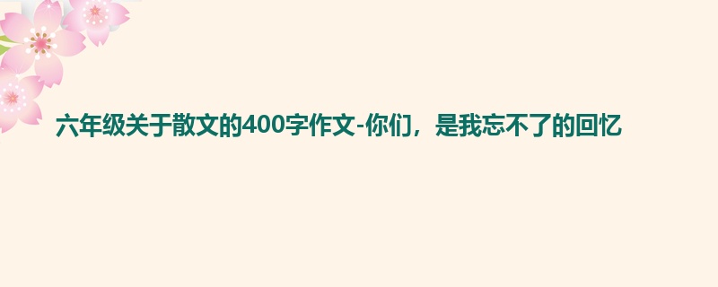 六年级关于散文的400字作文-你们,是我忘不了的回忆